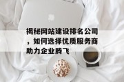 揭秘网站建设排名公司,如何选择优质服务商助力企业腾飞 揭秘网站建设排名公司,如何选择优质服务商助力企业腾飞