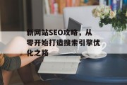 新网站SEO攻略,从零开始打造搜索引擎优化之路 新网站SEO攻略,从零开始打造搜索引擎优化之路