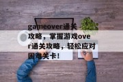gameover通关攻略,掌握游戏over通关攻略,轻松应对困难关卡! gameover通关攻略,掌握游戏over通关攻略,轻松应对困难关卡!