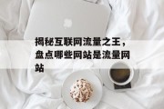揭秘互联网流量之王,盘点哪些网站是流量网站 揭秘互联网流量之王,盘点哪些网站是流量网站