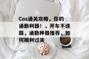 Cos通关攻略,你的通勤利器!,开车不迷路,通勤神器推荐,如何顺利过关