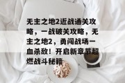 无主之地2近战通关攻略，一战破关攻略，无主之地2，勇闯战场一血杀敌！开启新章节超燃战斗秘籍