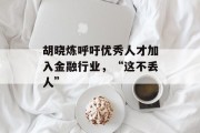 胡晓炼呼吁优秀人才加入金融行业，“这不丢人”