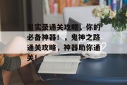 鬼实录通关攻略,你的必备神器!,鬼神之路通关攻略,神器助你通关! 鬼实录通关攻略,你的必备神器!,鬼神之路通关攻略,神器助你通关!