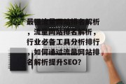 最强流量网站排名解析,流量网站排名解析,行业必备工具分析排行,如何通过流量网站排名解析提升SEO? 最强流量网站排名解析,流量网站排名解析,行业必备工具分析排行,如何通过流量网站排名解析提升SEO?