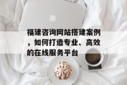福建咨询网站搭建案例,如何打造专业、高效的在线服务平台 福建咨询网站搭建案例,如何打造专业、高效的在线服务平台
