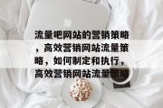 流量吧网站的营销策略,高效营销网站流量策略,如何制定和执行,高效营销网站流量策略 流量吧网站的营销策略,高效营销网站流量策略,如何制定和执行,高效营销网站流量策略