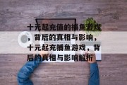 十元起充值的捕鱼游戏，背后的真相与影响，十元起充捕鱼游戏，背后的真相与影响解析