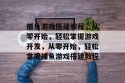 捕鱼游戏搭建教程,从零开始,轻松掌握游戏开发,从零开始,轻松掌握捕鱼游戏搭建教程 捕鱼游戏搭建教程,从零开始,轻松掌握游戏开发,从零开始,轻松掌握捕鱼游戏搭建教程