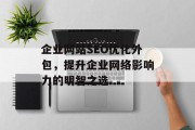 企业网站SEO优化外包，提升企业网络影响力的明智之选
