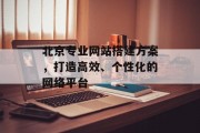 北京专业网站搭建方案,打造高效、个性化的网络平台 北京专业网站搭建方案,打造高效、个性化的网络平台