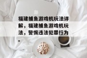 福建捕鱼游戏机玩法详解，福建捕鱼游戏机玩法，警惕违法犯罪行为。