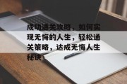 成功通关攻略，如何实现无悔的人生，轻松通关策略，达成无悔人生秘诀