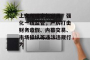 上交所理事长邱勇:强化一线监管,严厉打击财务造假、内幕交易、市场操纵等违法违规行为 上交所理事长邱勇:强化一线监管,严厉打击财务造假、内幕交易、市场操纵等违法违规行为