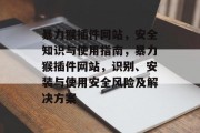 暴力猴插件网站,安全知识与使用指南,暴力猴插件网站,识别、安装与使用安全风险及解决方案 暴力猴插件网站,安全知识与使用指南,暴力猴插件网站,识别、安装与使用安全风险及解决方案