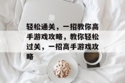 轻松通关,一招教你高手游戏攻略,教你轻松过关,一招高手游戏攻略