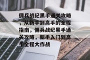 佣兵战纪黑手通关攻略,从新手到高手的全程指南,佣兵战纪黑手通关攻略,新手入门到高手全程大作战 佣兵战纪黑手通关攻略,从新手到高手的全程指南,佣兵战纪黑手通关攻略,新手入门到高手全程大作战