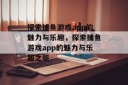 探索捕鱼游戏app的魅力与乐趣,探索捕鱼游戏app的魅力与乐趣之旅 探索捕鱼游戏app的魅力与乐趣,探索捕鱼游戏app的魅力与乐趣之旅