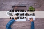 小爱通关攻略,通关秘籍,如何快速通过小爱不碎这款游戏? 小爱通关攻略,通关秘籍,如何快速通过小爱不碎这款游戏?