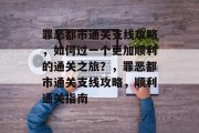 罪恶都市通关支线攻略,如何过一个更加顺利的通关之旅?,罪恶都市通关支线攻略,顺利通关指南 罪恶都市通关支线攻略,如何过一个更加顺利的通关之旅?,罪恶都市通关支线攻略,顺利通关指南