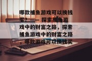 哪款捕鱼游戏可以换钱买?—— 探索捕鱼游戏中的财富之路,探索捕鱼游戏中的财富之路,哪款游戏可以换钱买? 哪款捕鱼游戏可以换钱买?—— 探索捕鱼游戏中的财富之路,探索捕鱼游戏中的财富之路,哪款游戏可以换钱买?