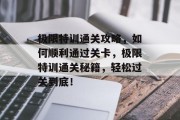 极限特训通关攻略,如何顺利通过关卡,极限特训通关秘籍,轻松过关到底! 极限特训通关攻略,如何顺利通过关卡,极限特训通关秘籍,轻松过关到底!