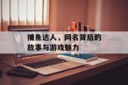 捕鱼达人，网名背后的故事与游戏魅力