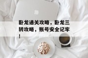 卧龙通关攻略,卧龙三转攻略,账号安全记牢! 卧龙通关攻略,卧龙三转攻略,账号安全记牢!