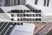 如何打造卓越的企业网站，优化策略的实用指南，企业网站优化策略实用指南