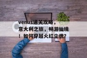 venus通关攻略,意大利之旅,畅游仙境!如何穿越火红尘世? venus通关攻略,意大利之旅,畅游仙境!如何穿越火红尘世?