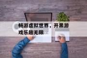 畅游虚拟世界,开黑游戏乐趣无限 畅游虚拟世界,开黑游戏乐趣无限