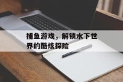 捕鱼游戏，解锁水下世界的酷炫探险