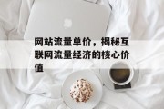 网站流量单价,揭秘互联网流量经济的核心价值 网站流量单价,揭秘互联网流量经济的核心价值