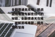 全剧情通关攻略,挑战游戏难度与解密技巧的秘籍,全剧情通关攻略,破解游戏难题,提升游戏智商