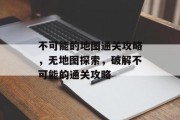 不可能的地图通关攻略,无地图探索,破解不可能的通关攻略