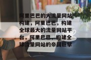 阿里巴巴的大流量网站构建,阿里巴巴,构建全球最大的流量网站平台,阿里巴巴,构建全球流量网站的帝国巨擘 阿里巴巴的大流量网站构建,阿里巴巴,构建全球最大的流量网站平台,阿里巴巴,构建全球流量网站的帝国巨擘