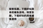 探索乐趣,下载好玩简单的捕鱼游戏,探索乐趣,下载好玩的简单捕鱼游戏 探索乐趣,下载好玩简单的捕鱼游戏,探索乐趣,下载好玩的简单捕鱼游戏