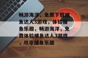畅游海洋,免费下载捕鱼达人3游戏,体验捕鱼乐趣,畅游海洋,免费体验捕鱼达人3游戏,尽享捕鱼乐趣 畅游海洋,免费下载捕鱼达人3游戏,体验捕鱼乐趣,畅游海洋,免费体验捕鱼达人3游戏,尽享捕鱼乐趣