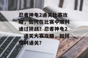 忍者神龟2通关比赛攻略,如何在比赛中顺利通过挑战?忍者神龟2,通关大赛攻略,如何顺利通关?