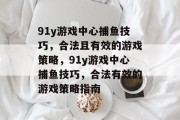 91y游戏中心捕鱼技巧,合法且有效的游戏策略,91y游戏中心捕鱼技巧,合法有效的游戏策略指南 91y游戏中心捕鱼技巧,合法且有效的游戏策略,91y游戏中心捕鱼技巧,合法有效的游戏策略指南