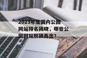 2023年度国内公园网站排名揭晓,哪些公园网站脱颖而出? 2023年度国内公园网站排名揭晓,哪些公园网站脱颖而出?