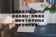 攻略通关之路,如何达成通关目标?攻略通关,理解每个关卡的特点,制定合理的策略