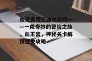 血王宫回忆通关攻略——一段奇妙的冒险之旅,血王宫,神秘关卡解锁通关攻略 血王宫回忆通关攻略——一段奇妙的冒险之旅,血王宫,神秘关卡解锁通关攻略