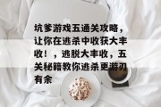 坑爹游戏五通关攻略,让你在逃杀中收获大丰收!,逃脱大丰收,五关秘籍教你逃杀更游刃有余 坑爹游戏五通关攻略,让你在逃杀中收获大丰收!,逃脱大丰收,五关秘籍教你逃杀更游刃有余