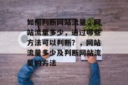 如何判断网站流量,网站流量多少,通过哪些方法可以判断?,网站流量多少及判断网站流量的方法 如何判断网站流量,网站流量多少,通过哪些方法可以判断?,网站流量多少及判断网站流量的方法