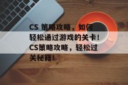 CS 策略攻略,如何轻松通过游戏的关卡!CS策略攻略,轻松过关秘籍!