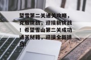 望雪第二关通关攻略,克服挑战,迎接新挑战!希望雪山第二关成功通关秘籍,迎接全新挑战!