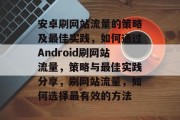 安卓刷网站流量的策略及最佳实践,如何通过Android刷网站流量,策略与最佳实践分享,刷网站流量,如何选择最有效的方法 安卓刷网站流量的策略及最佳实践,如何通过Android刷网站流量,策略与最佳实践分享,刷网站流量,如何选择最有效的方法
