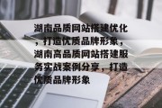 湖南品质网站搭建优化,打造优质品牌形象,湖南高品质网站搭建服务实战案例分享,打造优质品牌形象 湖南品质网站搭建优化,打造优质品牌形象,湖南高品质网站搭建服务实战案例分享,打造优质品牌形象
