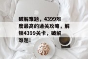 破解难题，4399难度最高的通关攻略，解锁4399关卡，破解难题！